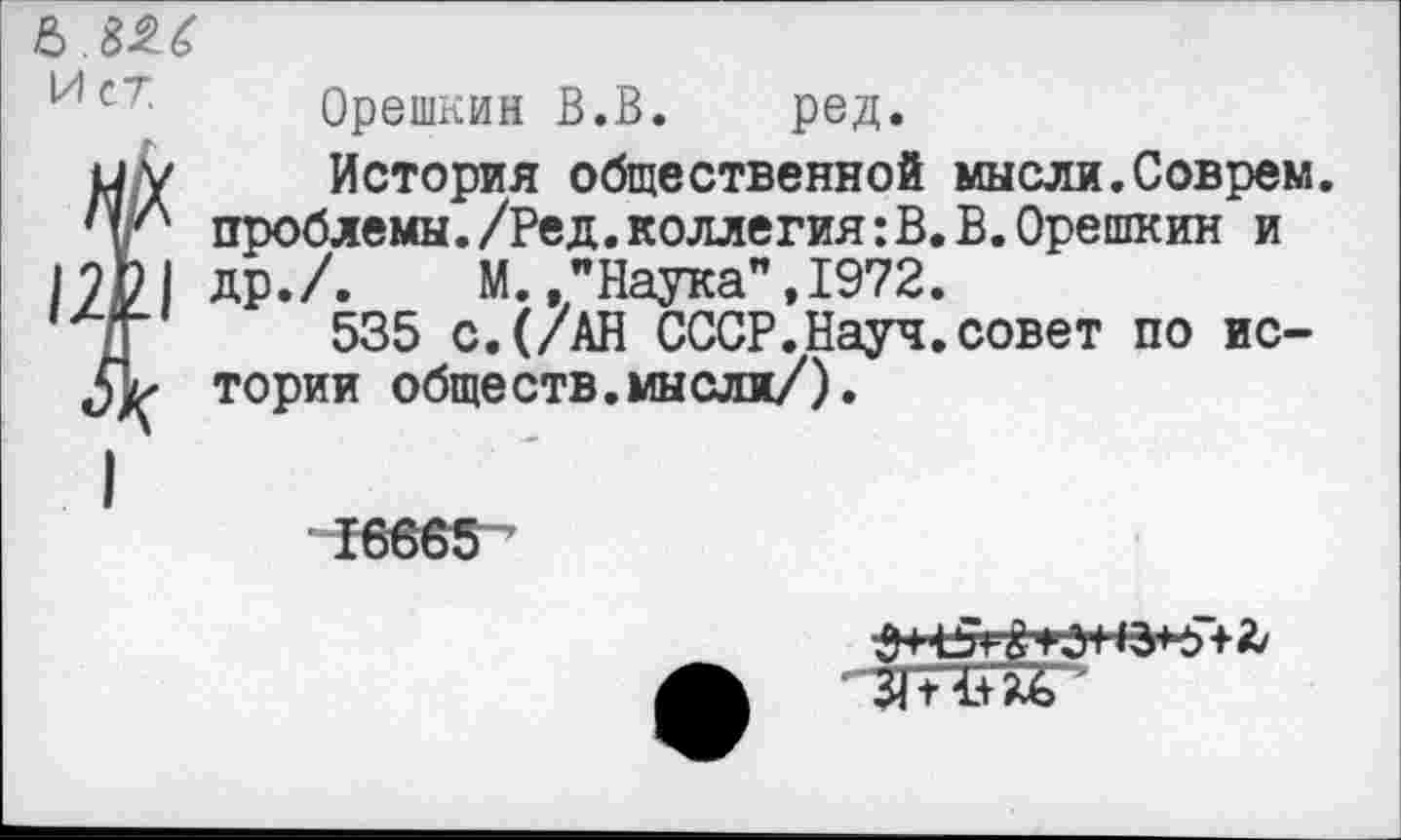 ﻿ИсТ Орешкин В.В. ред.
Î История общественной мысли.Соврем, проблемы./Ред.коллегия:В.В.Орешкин и др./. М "Наука”,1972.
535 с.(/АН СССР.Науч.совет по истории обществ.мыели/).
16665
О* 5+2/